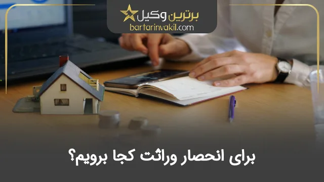 برای انحصار وراثت کجا برویم؟