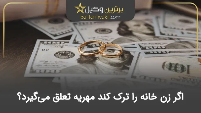 اگر زن خانه را ترک کند مهریه تعلق میگیرد؟